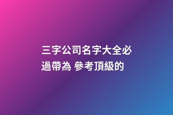 三字公司名字大全必過帶為 參考頂級的-第1張-公司起名-玄機派